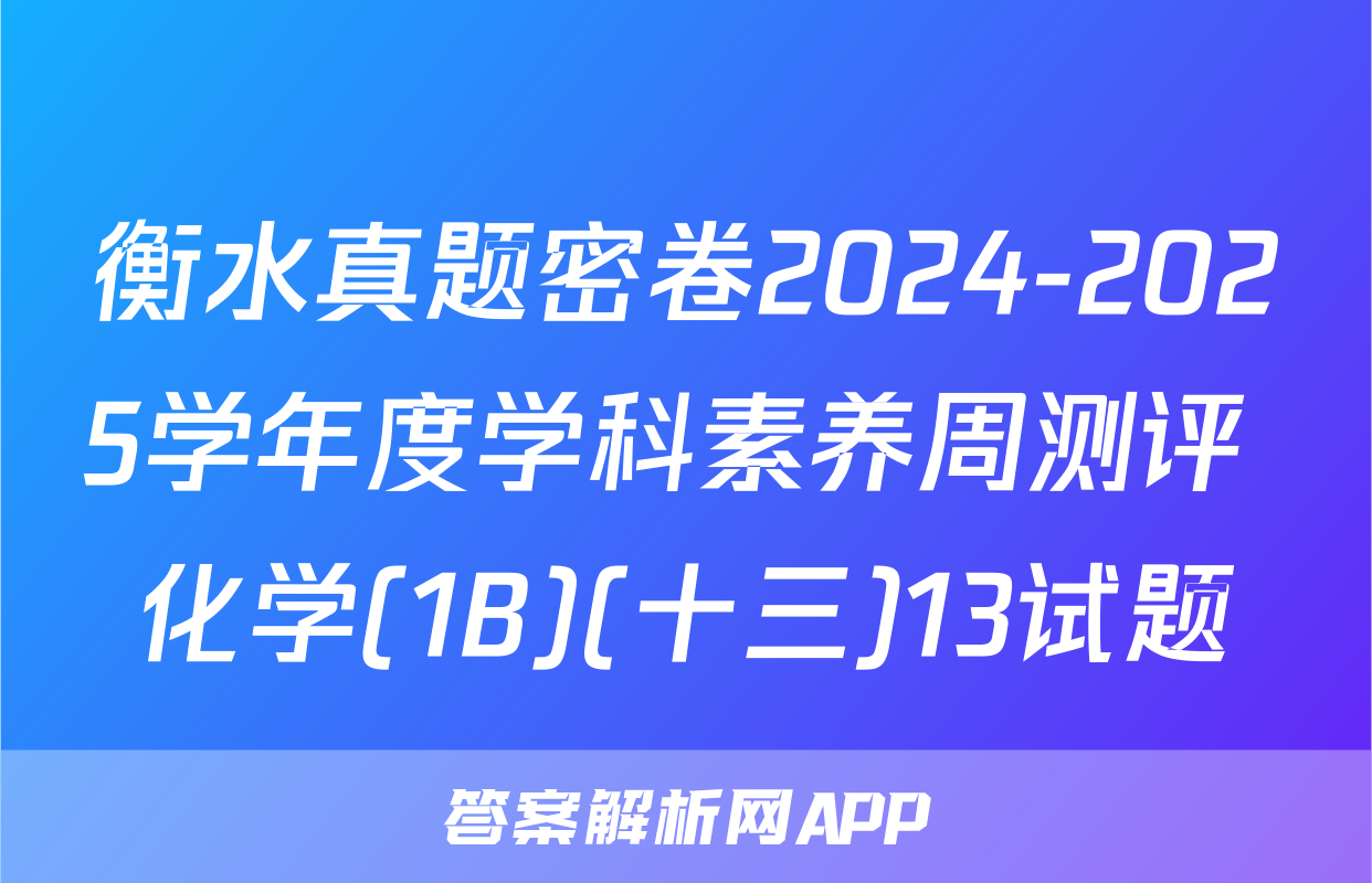 衡水真题密卷2024-2025学年度学科素养周测评 化学(1B)(十三)13试题