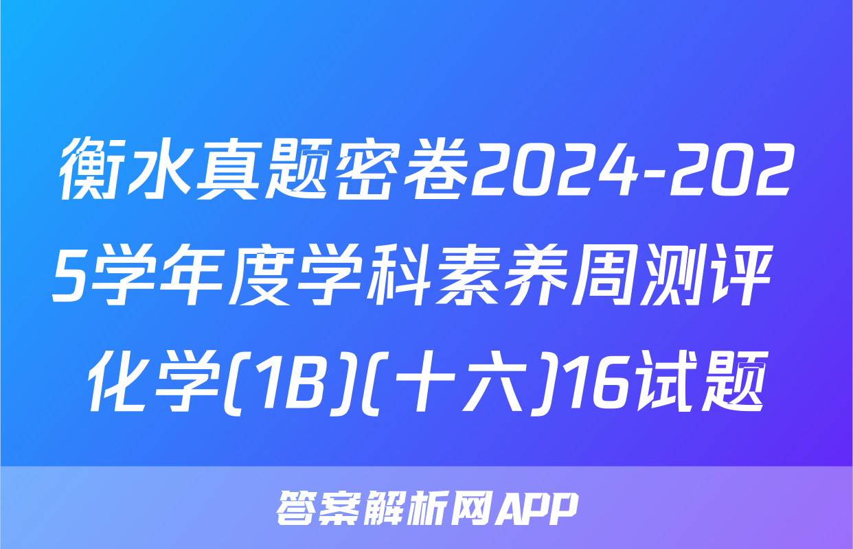 衡水真题密卷2024-2025学年度学科素养周测评 化学(1B)(十六)16试题