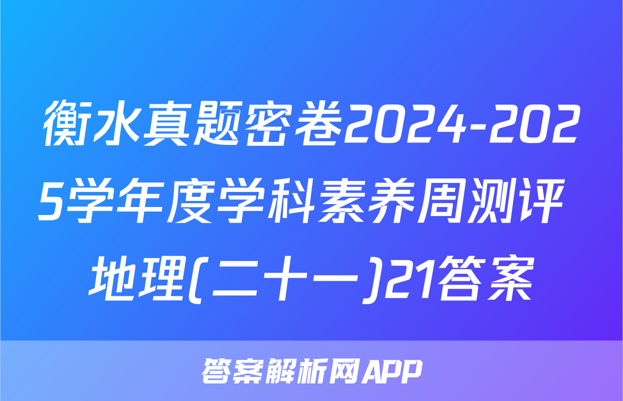 衡水真题密卷2024-2025学年度学科素养周测评 地理(二十一)21答案