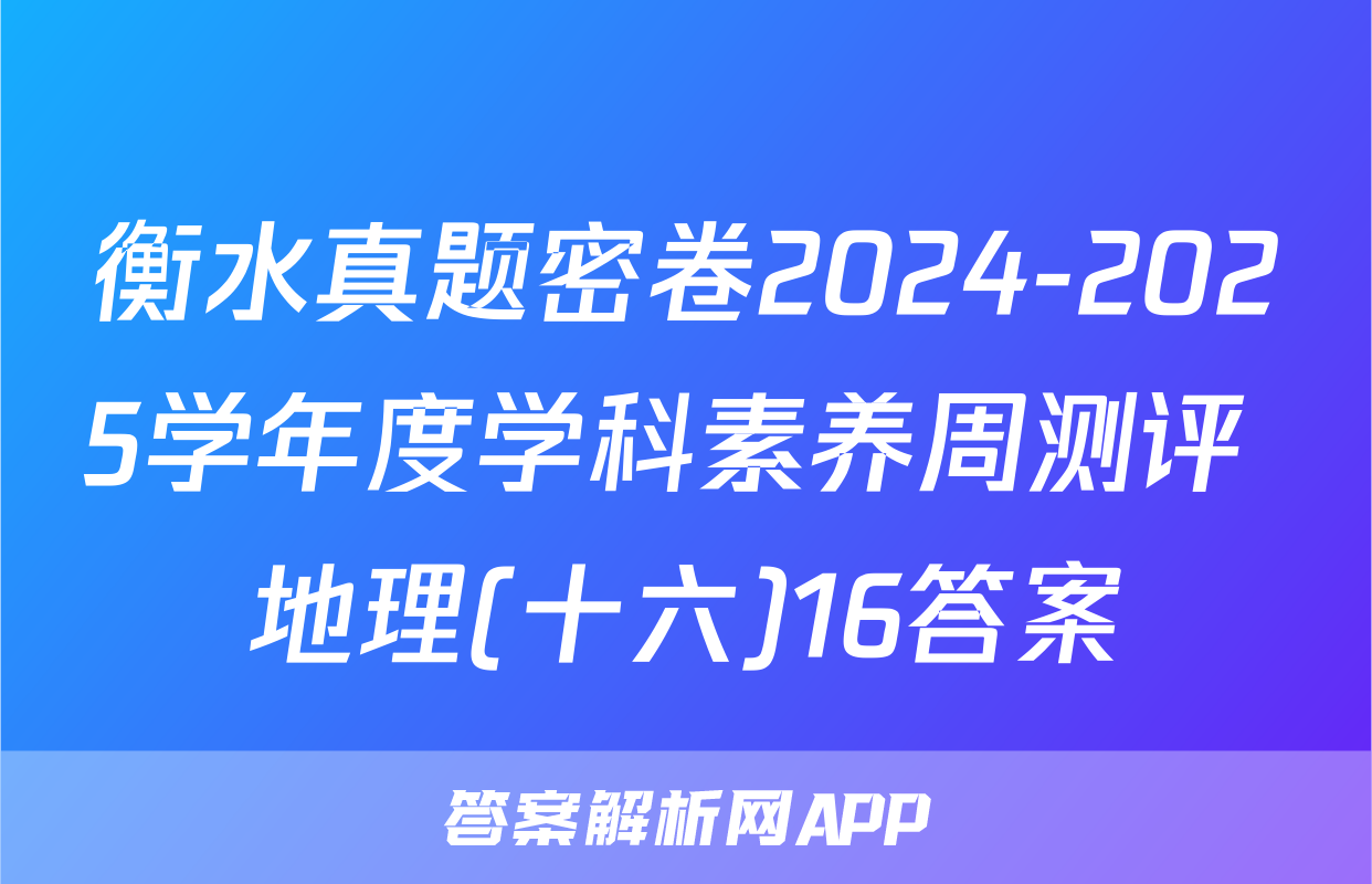 衡水真题密卷2024-2025学年度学科素养周测评 地理(十六)16答案