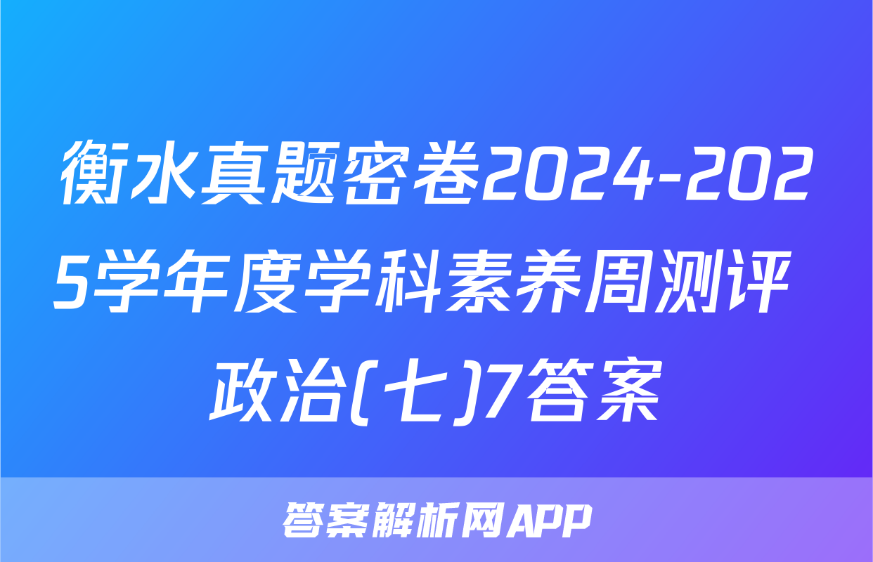 衡水真题密卷2024-2025学年度学科素养周测评 政治(七)7答案