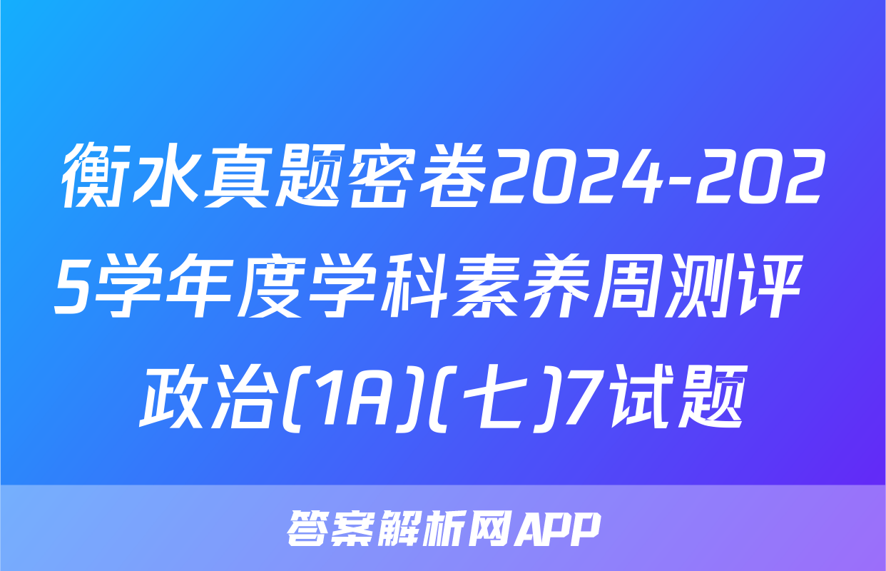 衡水真题密卷2024-2025学年度学科素养周测评 政治(1A)(七)7试题