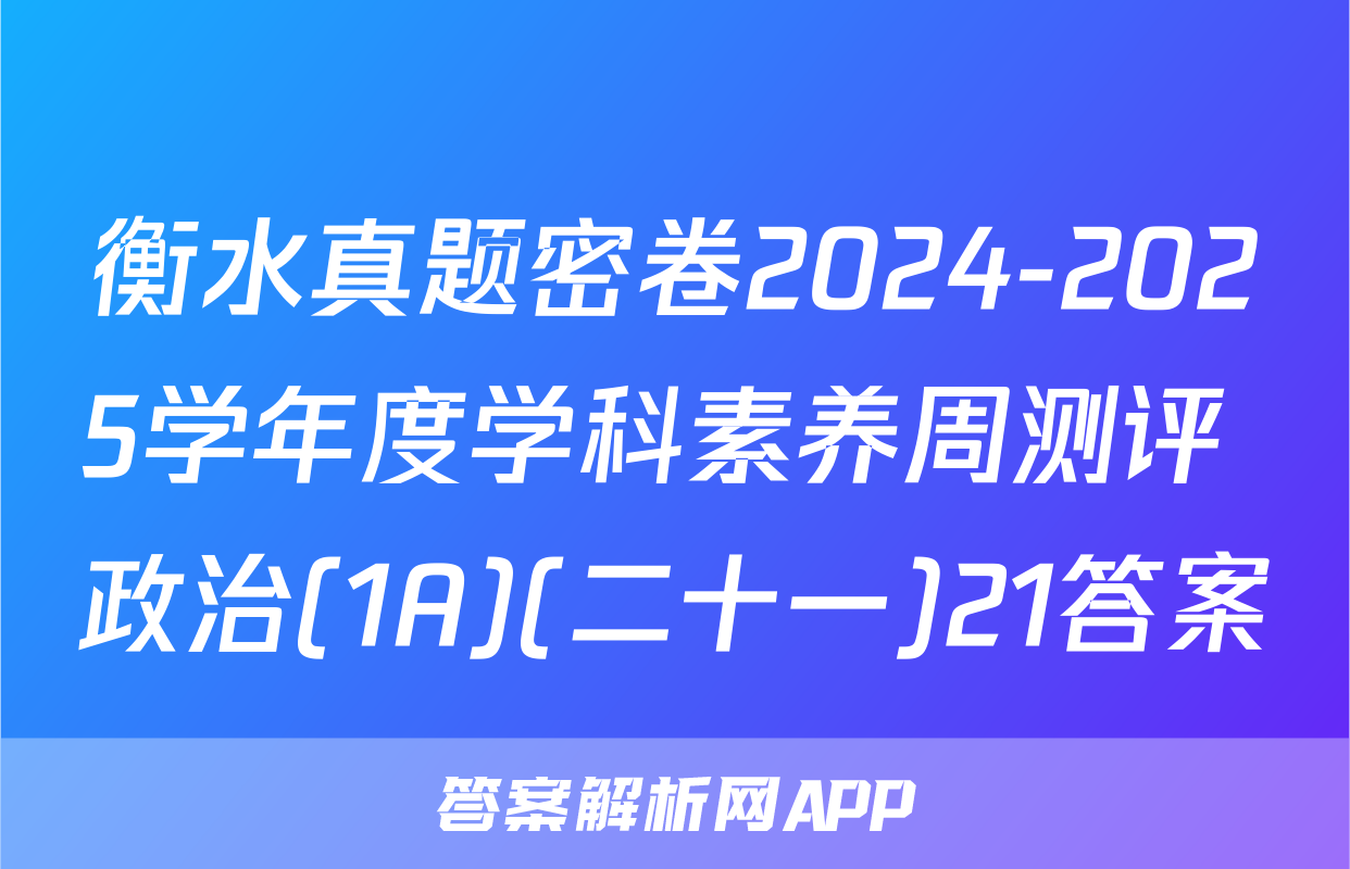衡水真题密卷2024-2025学年度学科素养周测评 政治(1A)(二十一)21答案