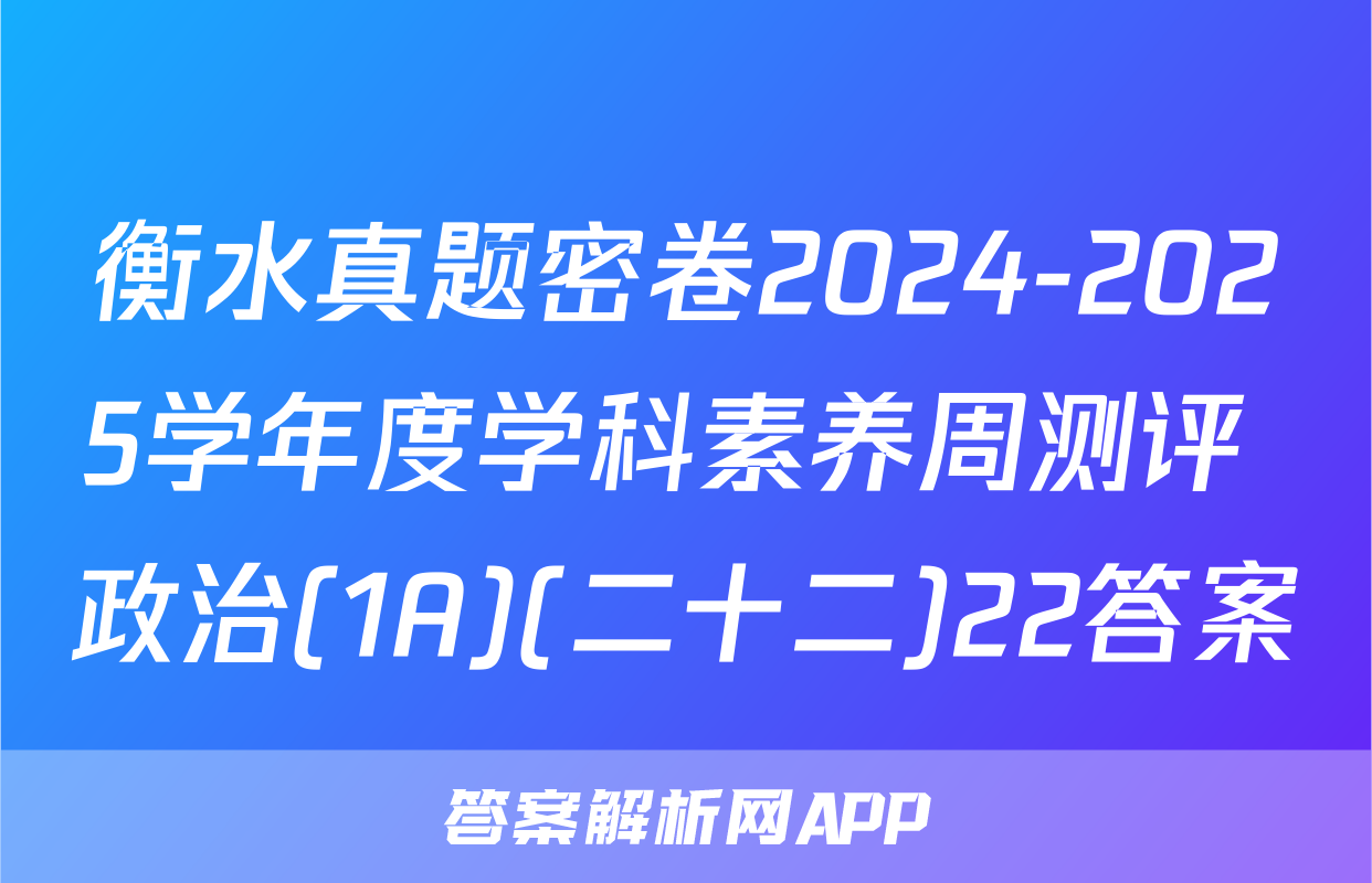 衡水真题密卷2024-2025学年度学科素养周测评 政治(1A)(二十二)22答案