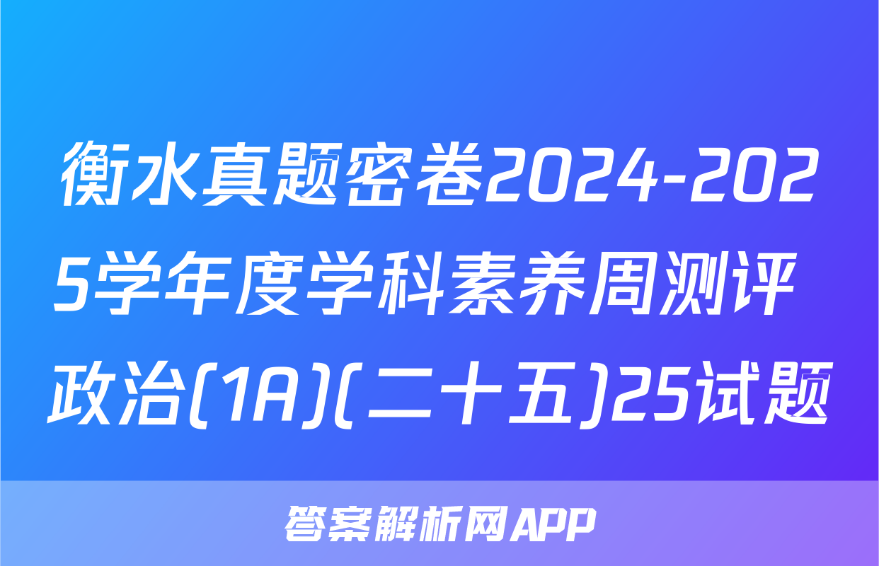 衡水真题密卷2024-2025学年度学科素养周测评 政治(1A)(二十五)25试题