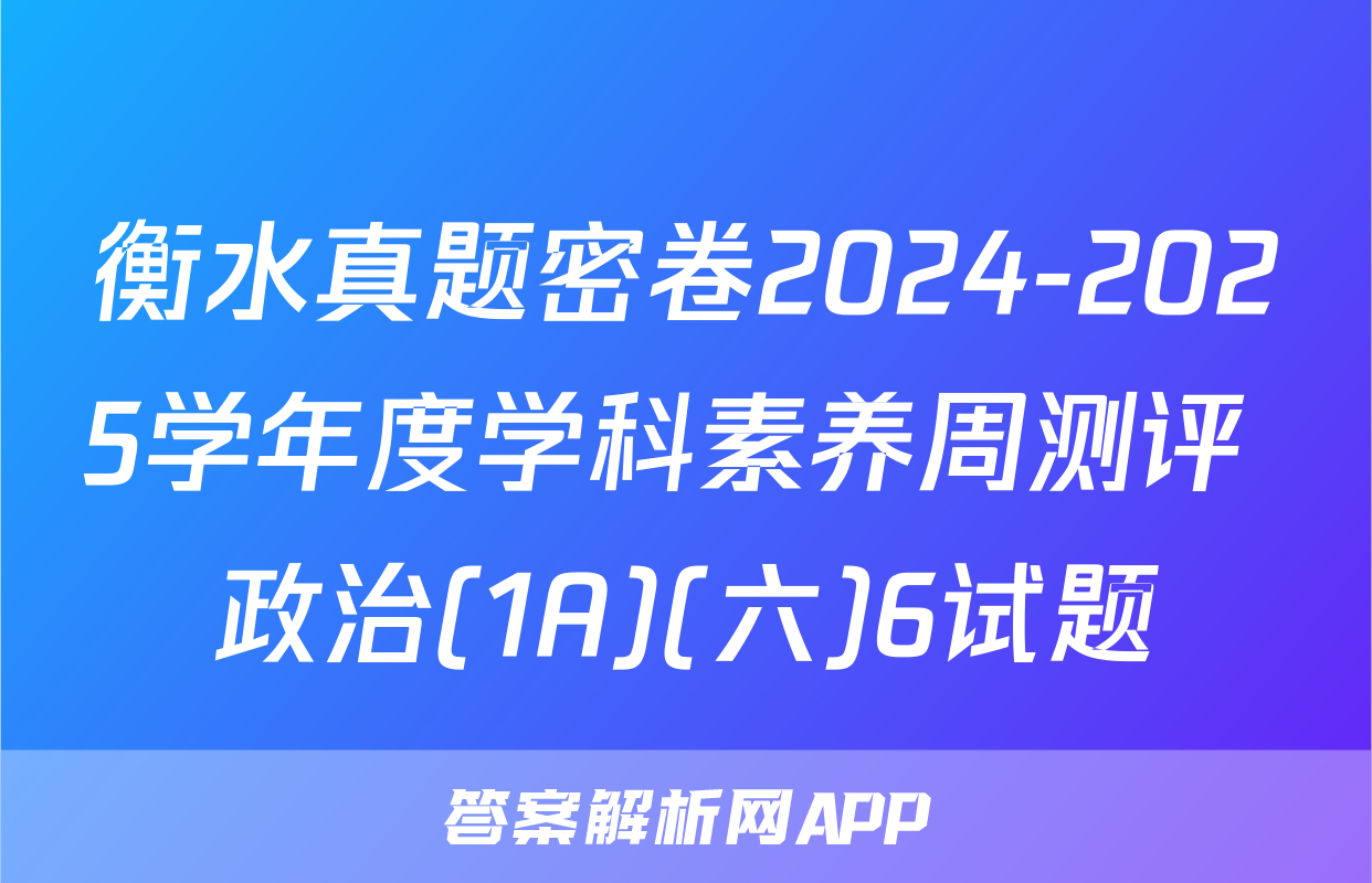 衡水真题密卷2024-2025学年度学科素养周测评 政治(1A)(六)6试题