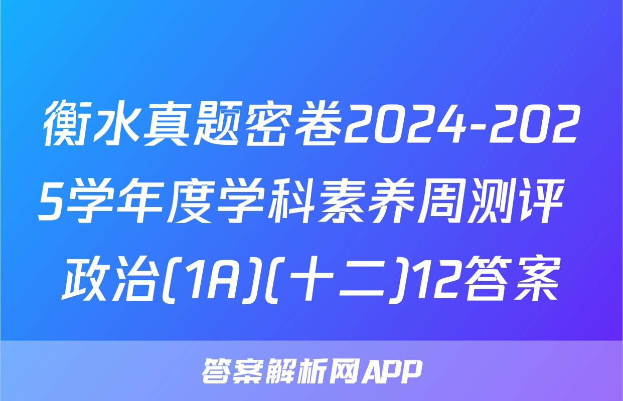 衡水真题密卷2024-2025学年度学科素养周测评 政治(1A)(十二)12答案
