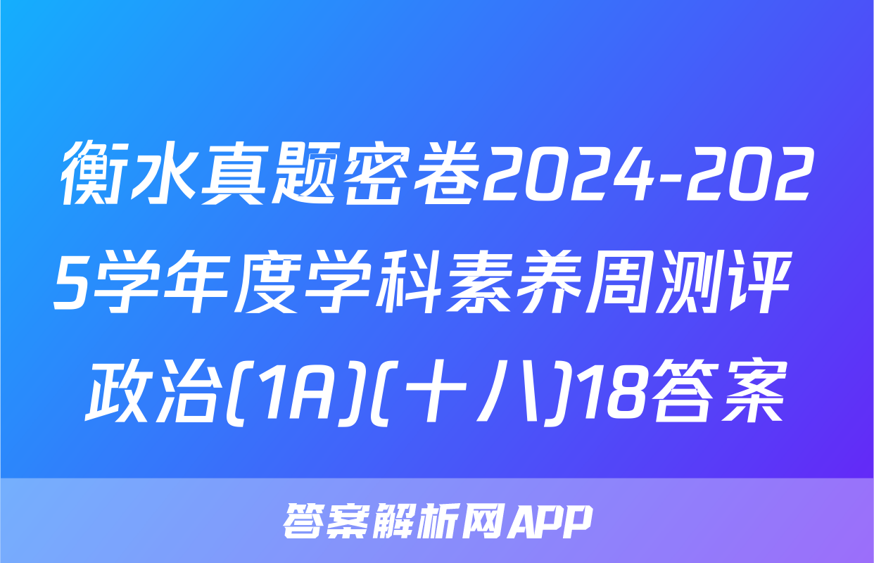 衡水真题密卷2024-2025学年度学科素养周测评 政治(1A)(十八)18答案