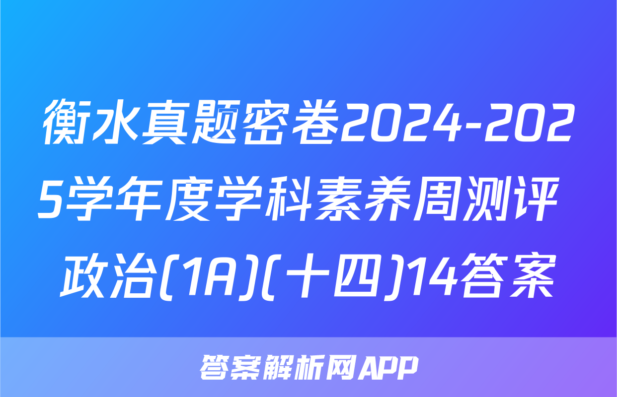 衡水真题密卷2024-2025学年度学科素养周测评 政治(1A)(十四)14答案