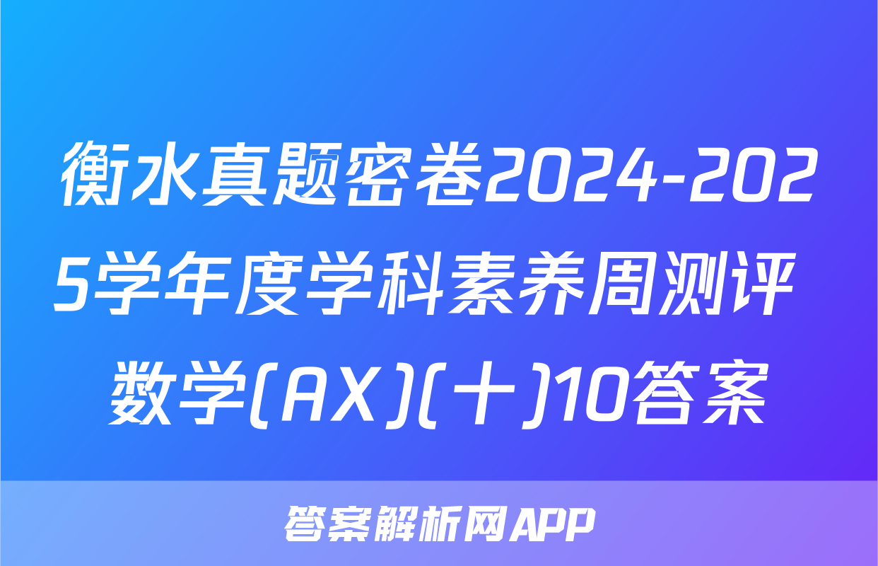 衡水真题密卷2024-2025学年度学科素养周测评 数学(AX)(十)10答案