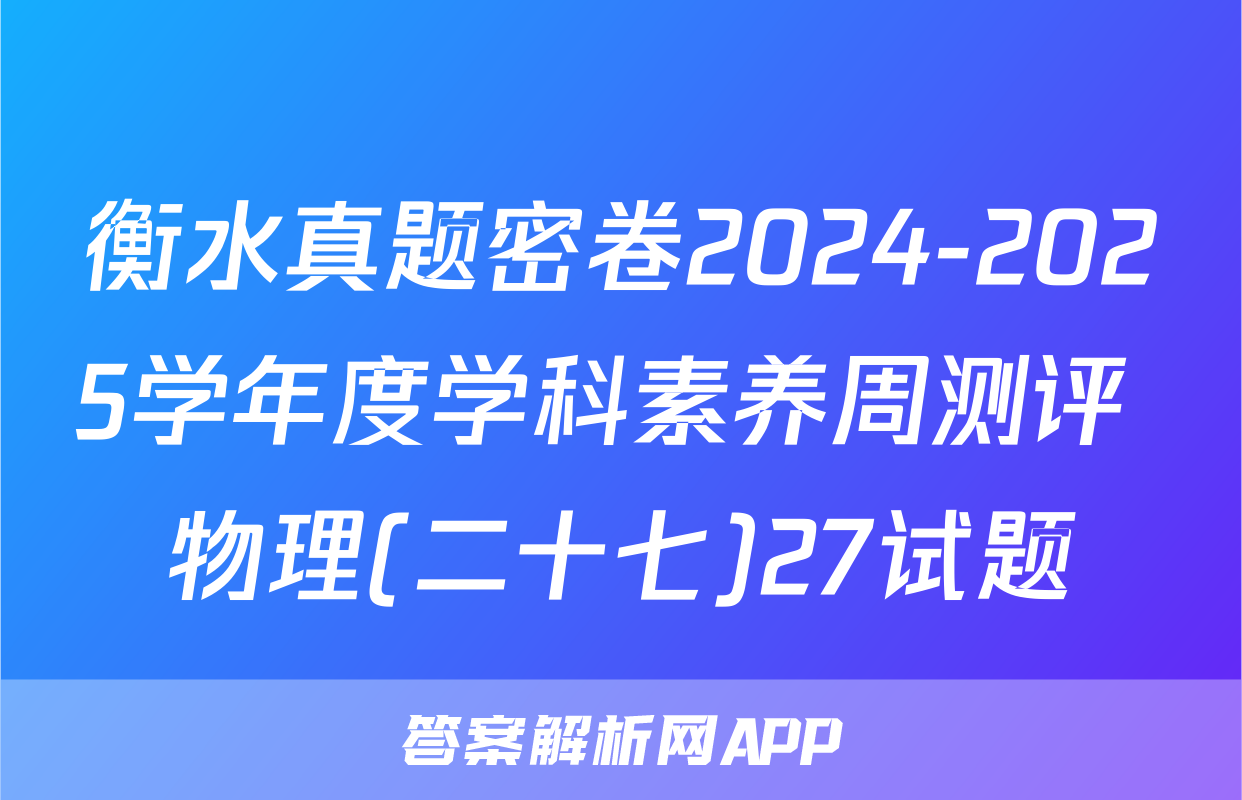 衡水真题密卷2024-2025学年度学科素养周测评 物理(二十七)27试题