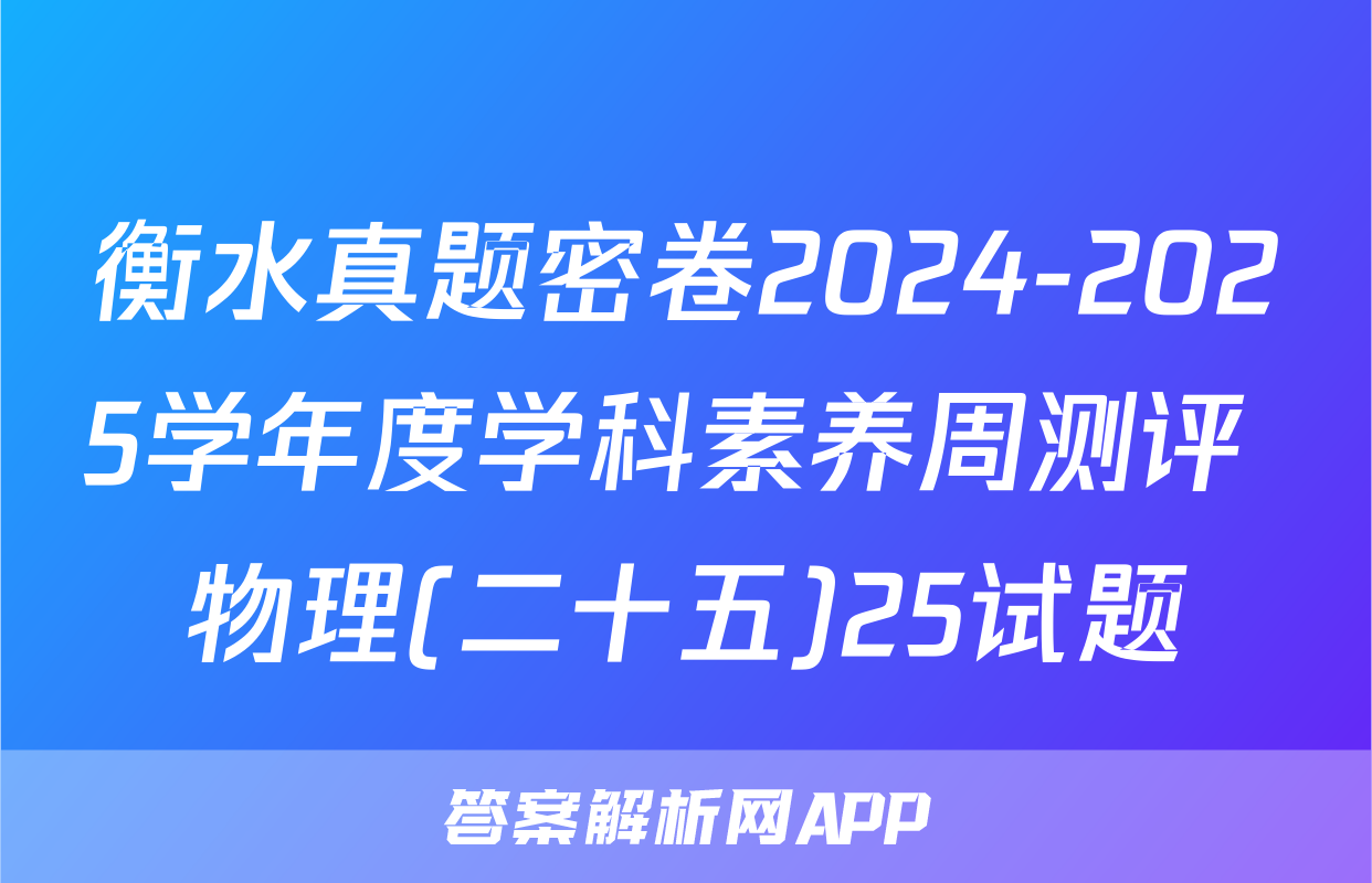 衡水真题密卷2024-2025学年度学科素养周测评 物理(二十五)25试题