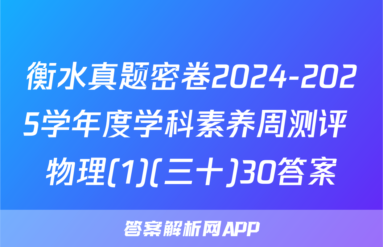衡水真题密卷2024-2025学年度学科素养周测评 物理(1)(三十)30答案