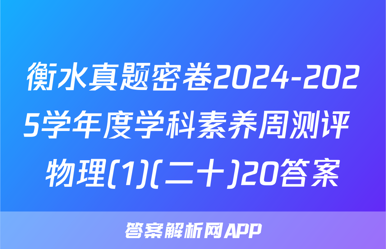衡水真题密卷2024-2025学年度学科素养周测评 物理(1)(二十)20答案