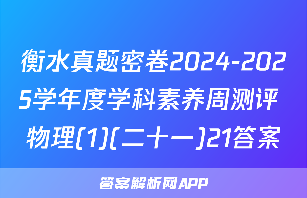 衡水真题密卷2024-2025学年度学科素养周测评 物理(1)(二十一)21答案