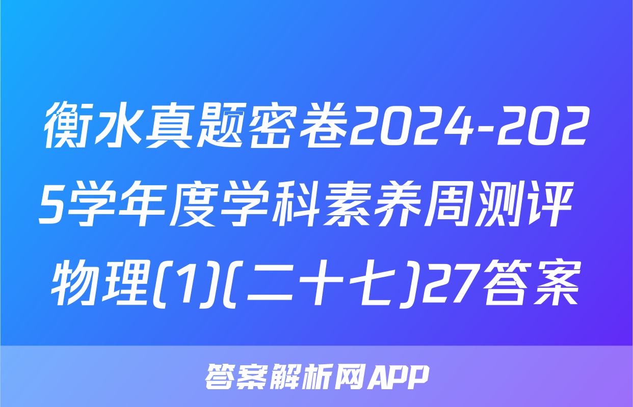 衡水真题密卷2024-2025学年度学科素养周测评 物理(1)(二十七)27答案