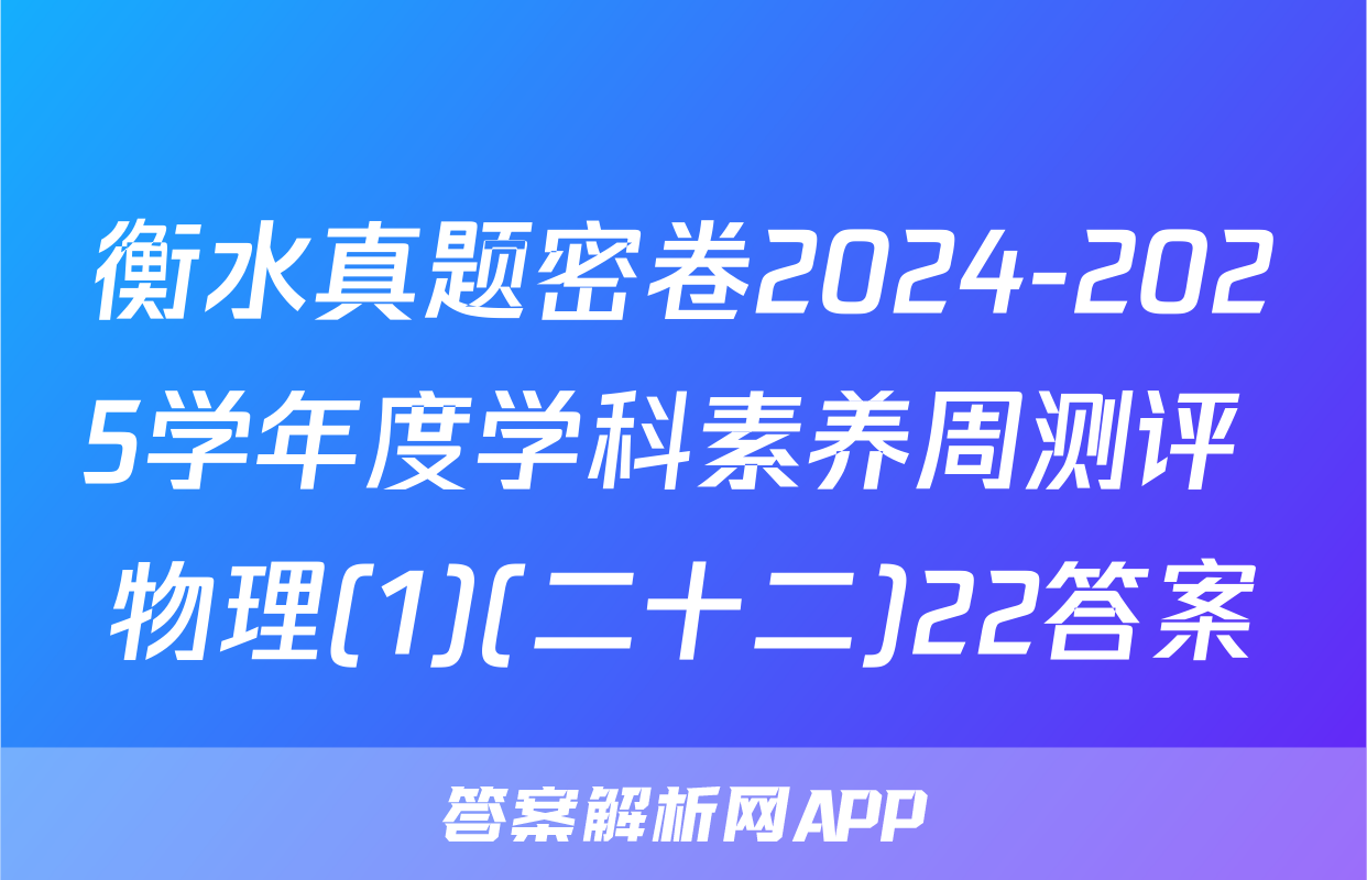 衡水真题密卷2024-2025学年度学科素养周测评 物理(1)(二十二)22答案