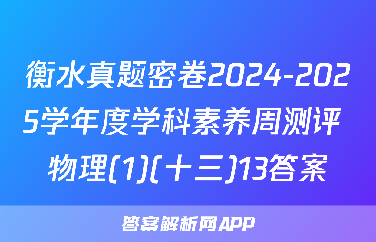 衡水真题密卷2024-2025学年度学科素养周测评 物理(1)(十三)13答案