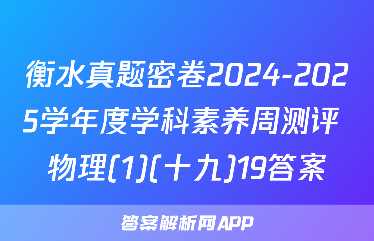 衡水真题密卷2024-2025学年度学科素养周测评 物理(1)(十九)19答案