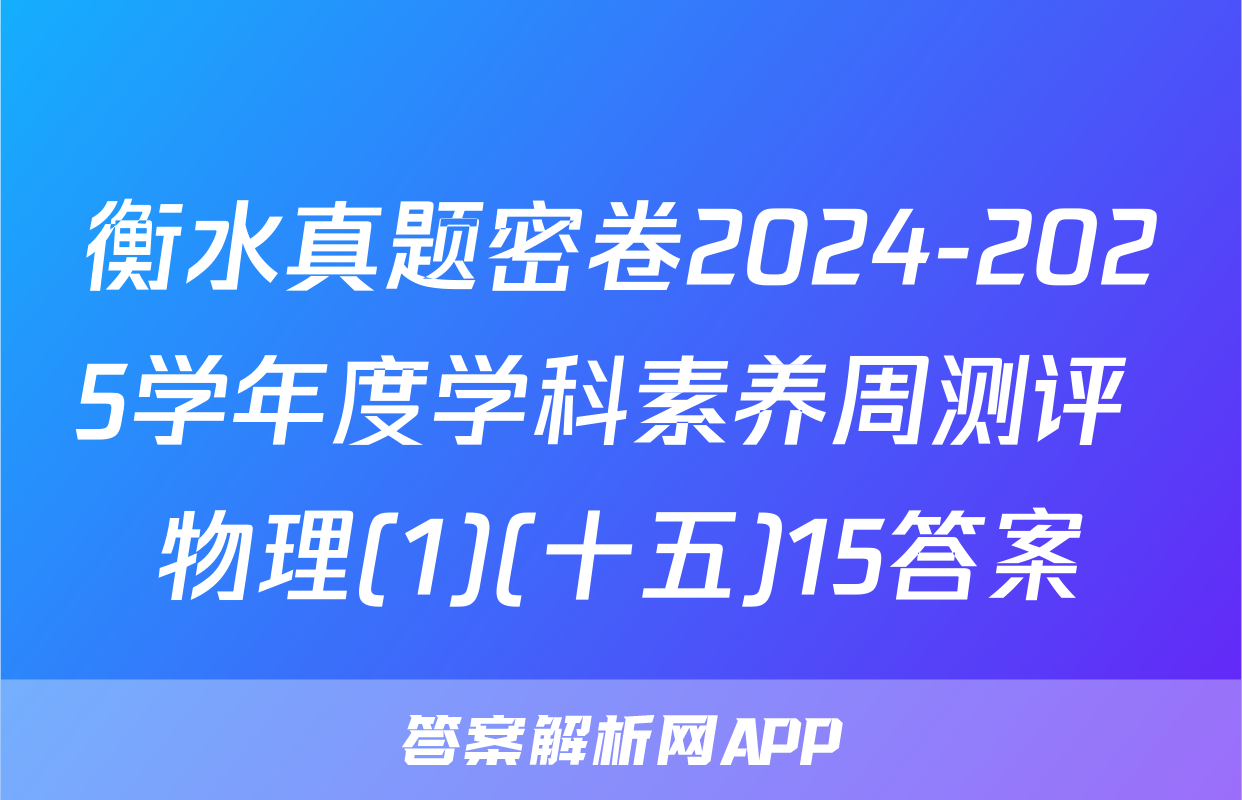 衡水真题密卷2024-2025学年度学科素养周测评 物理(1)(十五)15答案
