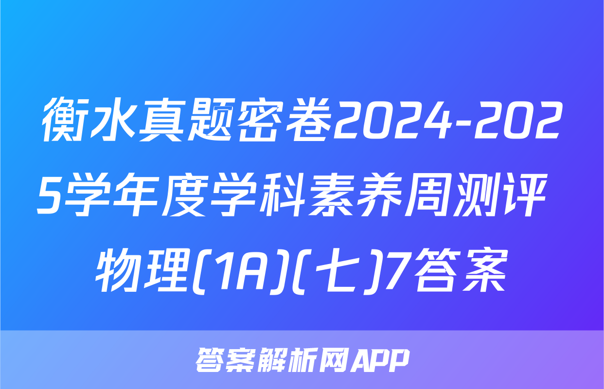 衡水真题密卷2024-2025学年度学科素养周测评 物理(1A)(七)7答案
