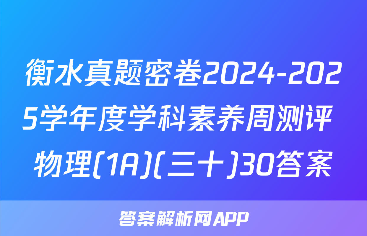 衡水真题密卷2024-2025学年度学科素养周测评 物理(1A)(三十)30答案