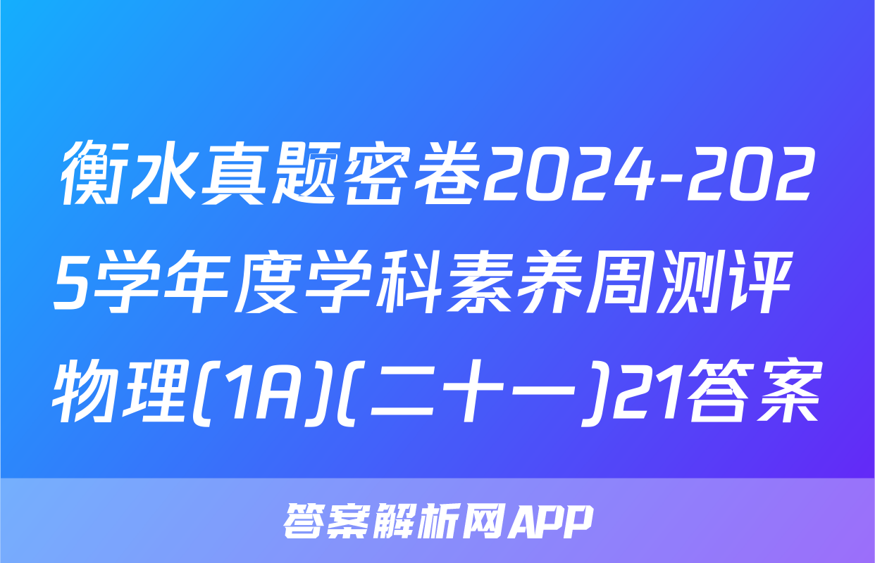衡水真题密卷2024-2025学年度学科素养周测评 物理(1A)(二十一)21答案
