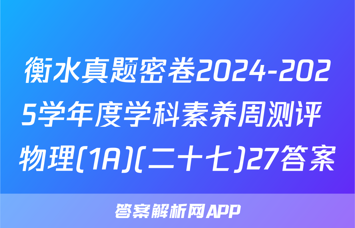衡水真题密卷2024-2025学年度学科素养周测评 物理(1A)(二十七)27答案
