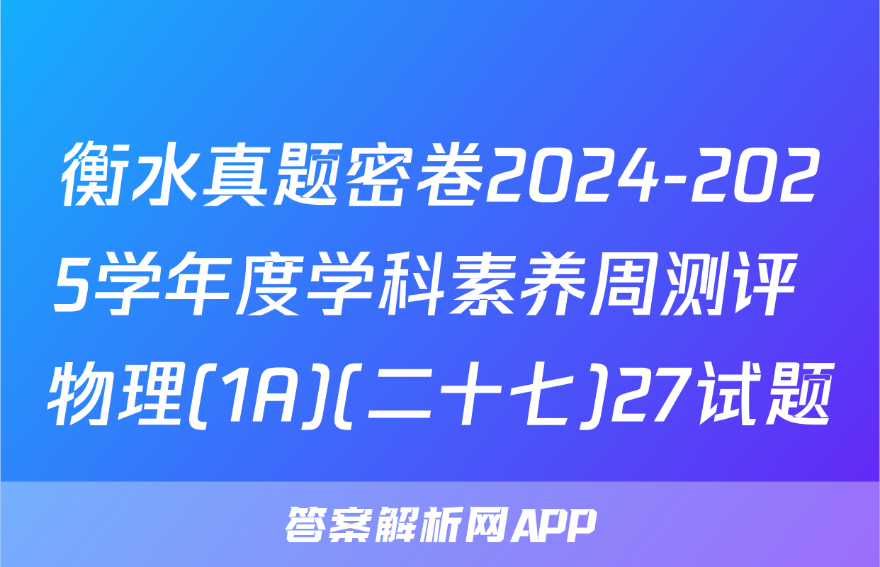 衡水真题密卷2024-2025学年度学科素养周测评 物理(1A)(二十七)27试题