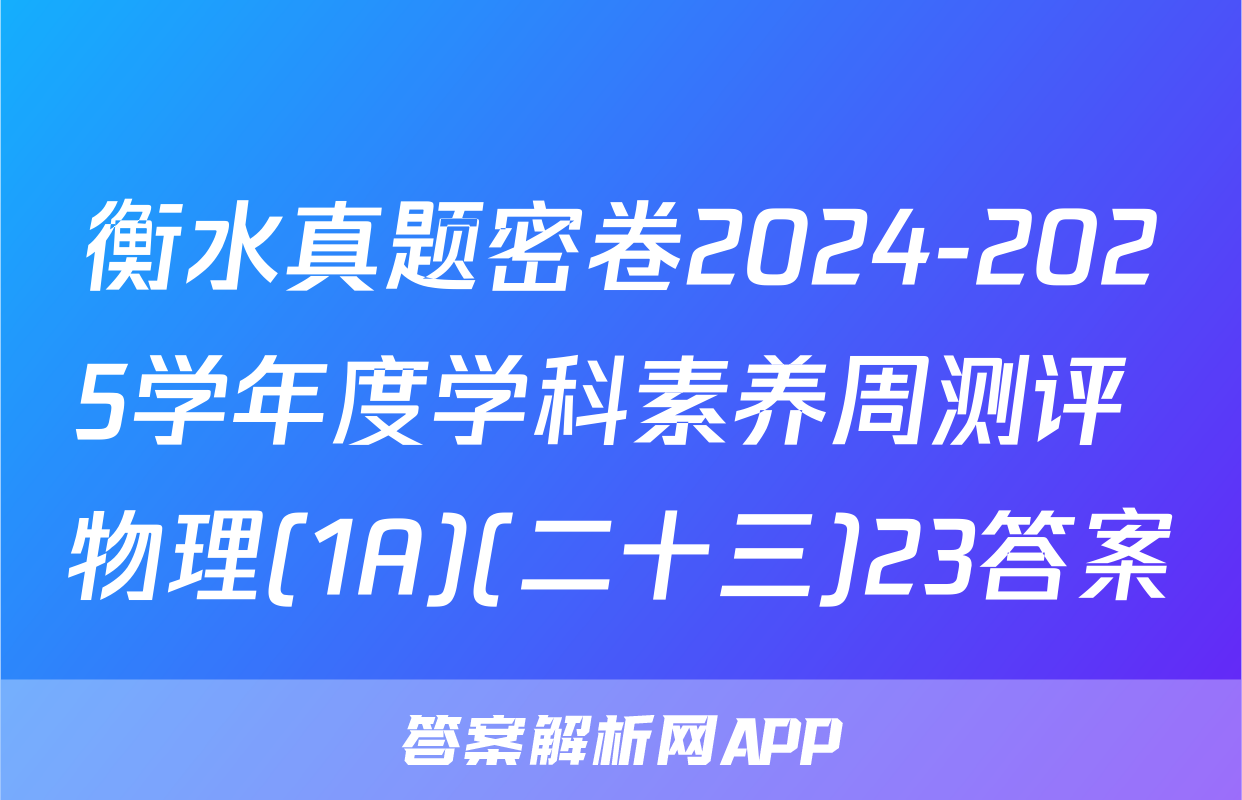 衡水真题密卷2024-2025学年度学科素养周测评 物理(1A)(二十三)23答案
