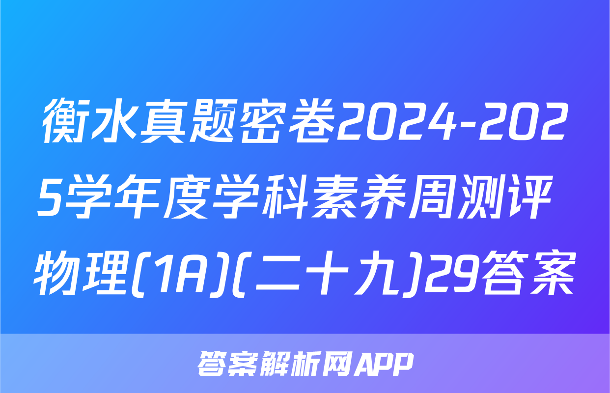 衡水真题密卷2024-2025学年度学科素养周测评 物理(1A)(二十九)29答案