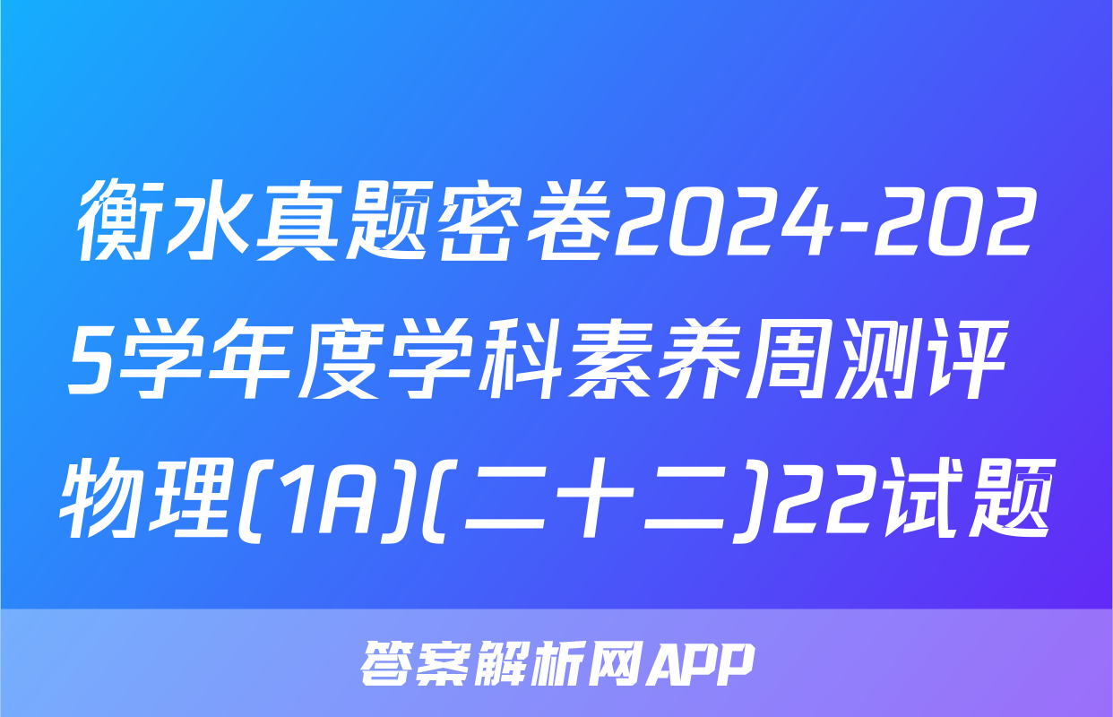 衡水真题密卷2024-2025学年度学科素养周测评 物理(1A)(二十二)22试题