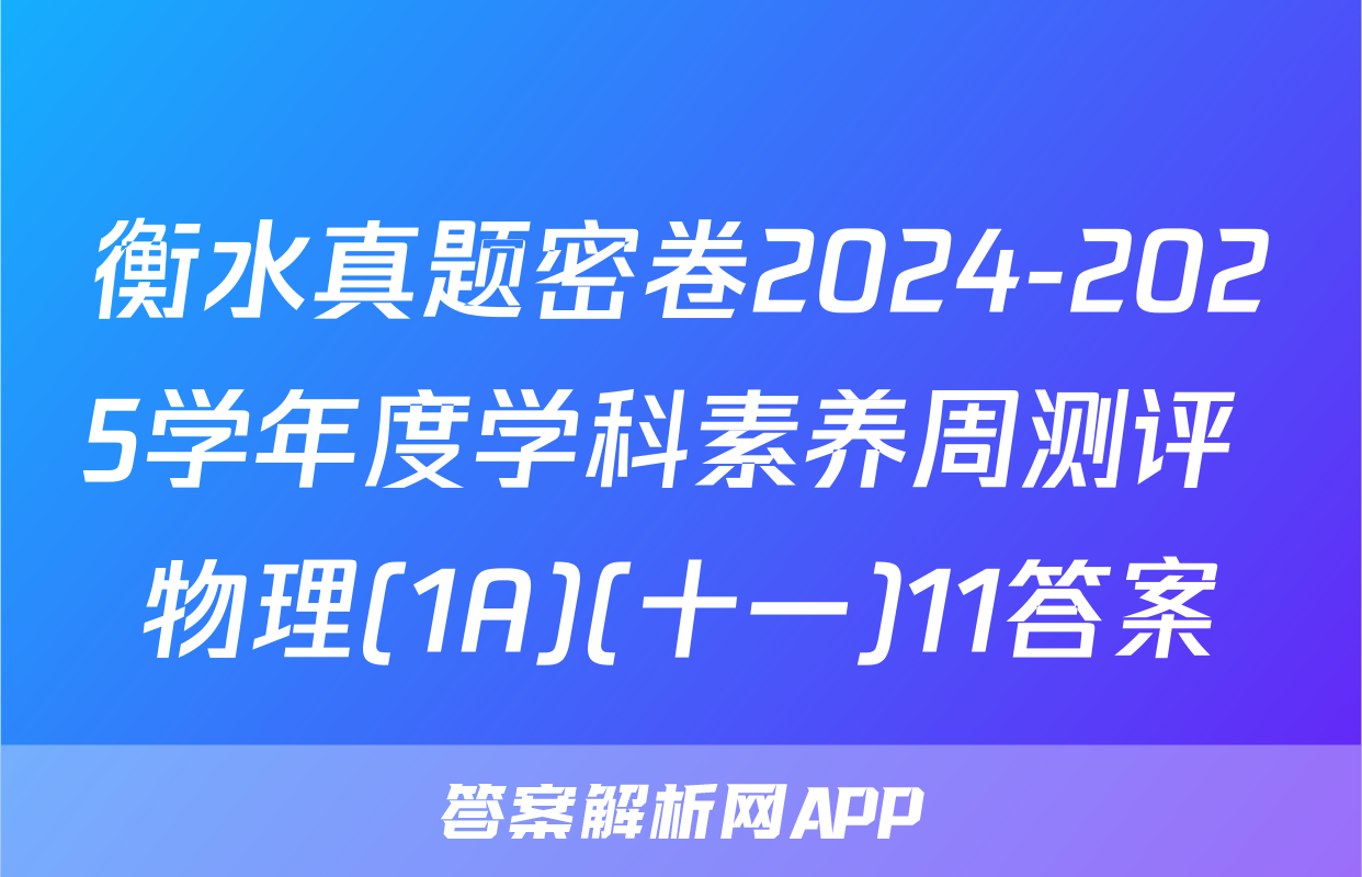 衡水真题密卷2024-2025学年度学科素养周测评 物理(1A)(十一)11答案