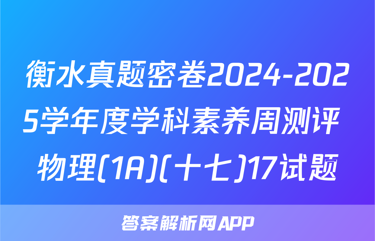 衡水真题密卷2024-2025学年度学科素养周测评 物理(1A)(十七)17试题