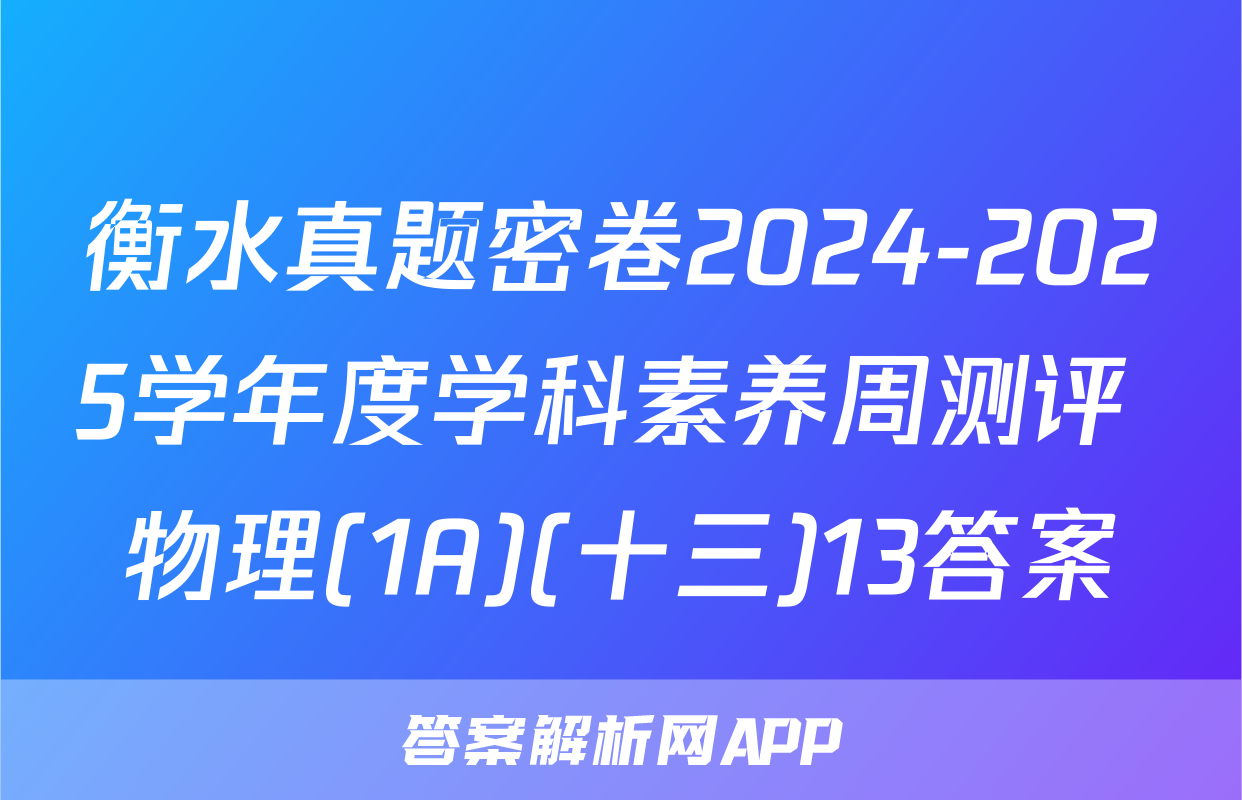 衡水真题密卷2024-2025学年度学科素养周测评 物理(1A)(十三)13答案