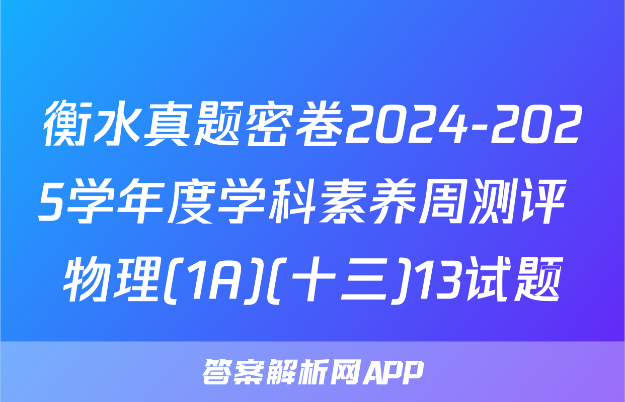 衡水真题密卷2024-2025学年度学科素养周测评 物理(1A)(十三)13试题