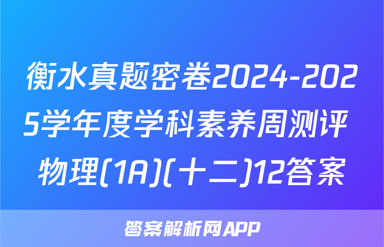 衡水真题密卷2024-2025学年度学科素养周测评 物理(1A)(十二)12答案