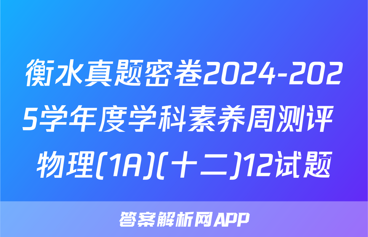 衡水真题密卷2024-2025学年度学科素养周测评 物理(1A)(十二)12试题