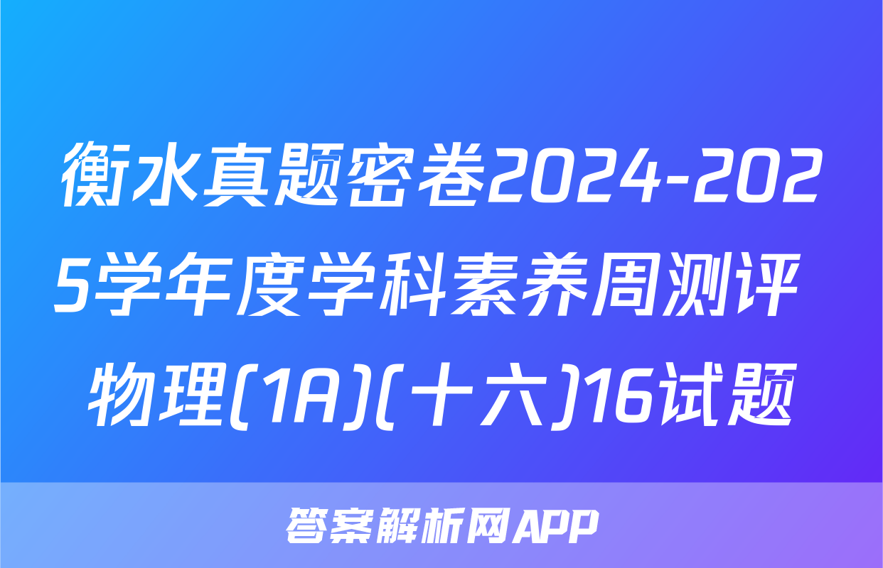 衡水真题密卷2024-2025学年度学科素养周测评 物理(1A)(十六)16试题