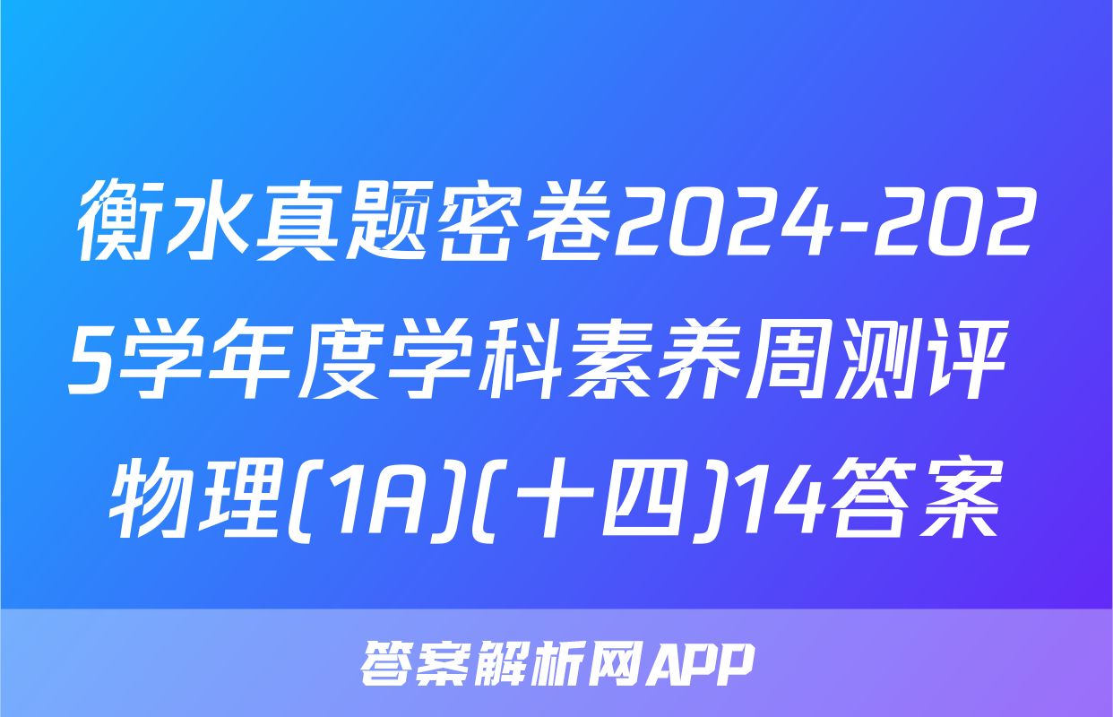 衡水真题密卷2024-2025学年度学科素养周测评 物理(1A)(十四)14答案