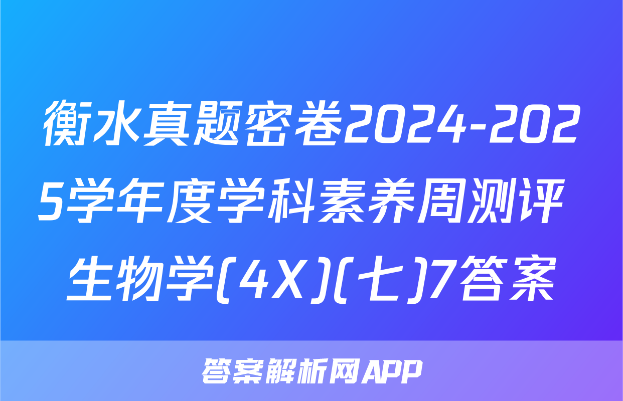 衡水真题密卷2024-2025学年度学科素养周测评 生物学(4X)(七)7答案
