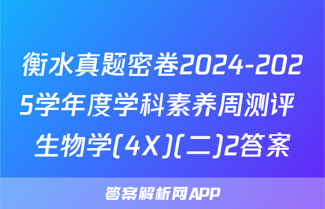 衡水真题密卷2024-2025学年度学科素养周测评 生物学(4X)(二)2答案