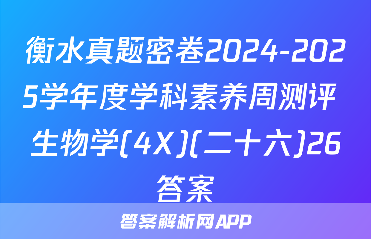 衡水真题密卷2024-2025学年度学科素养周测评 生物学(4X)(二十六)26答案