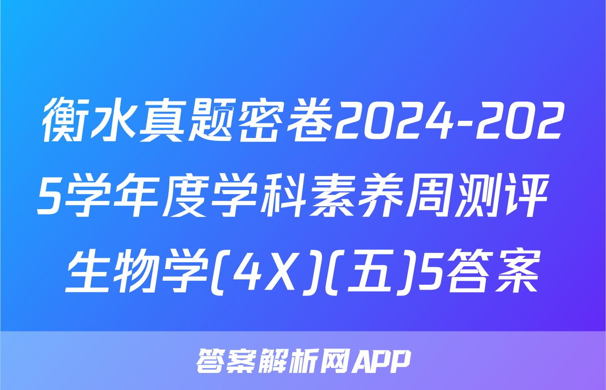 衡水真题密卷2024-2025学年度学科素养周测评 生物学(4X)(五)5答案