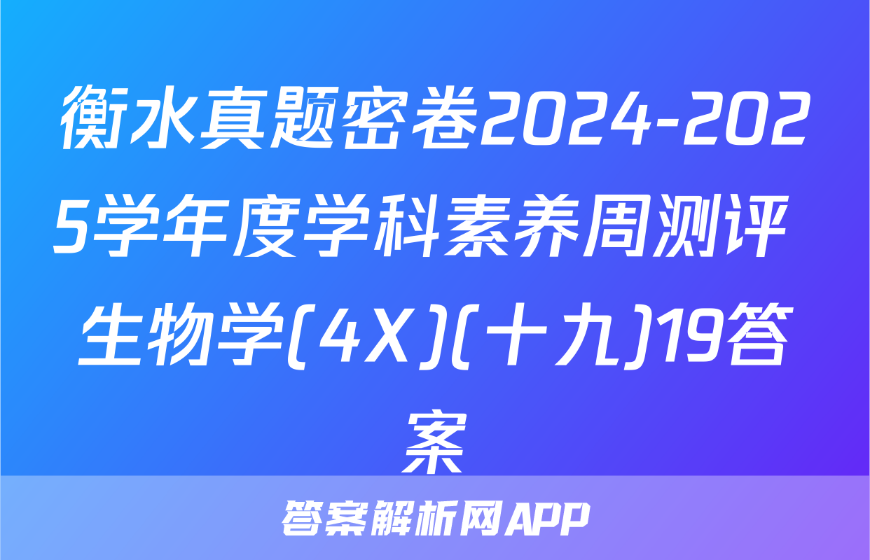 衡水真题密卷2024-2025学年度学科素养周测评 生物学(4X)(十九)19答案