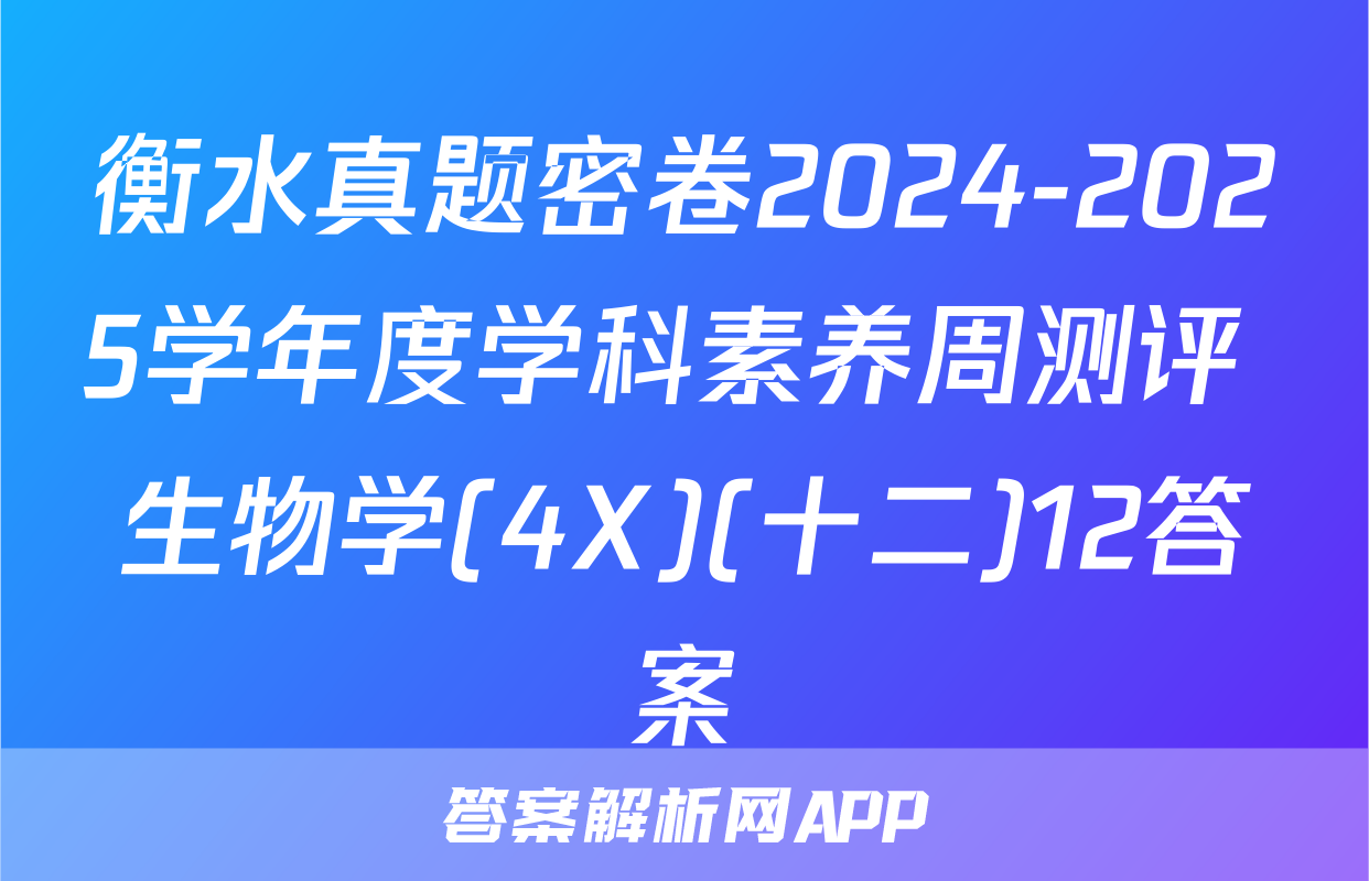 衡水真题密卷2024-2025学年度学科素养周测评 生物学(4X)(十二)12答案