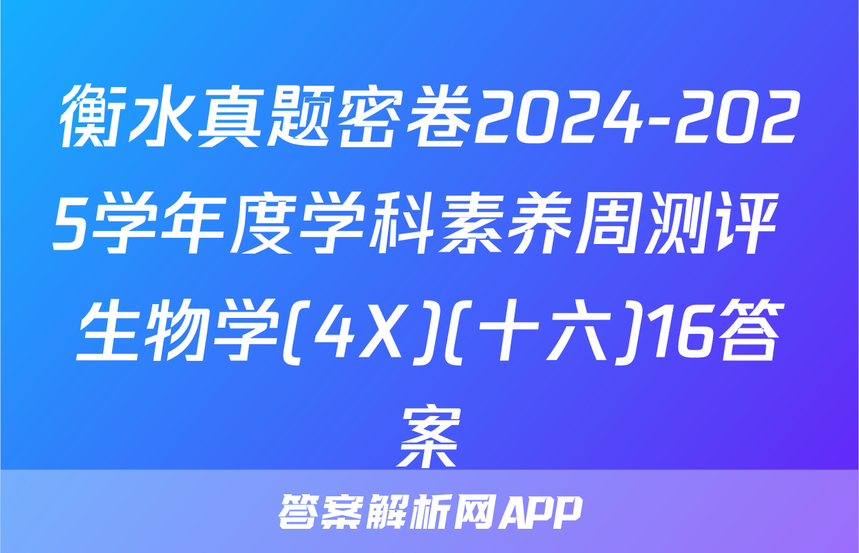 衡水真题密卷2024-2025学年度学科素养周测评 生物学(4X)(十六)16答案