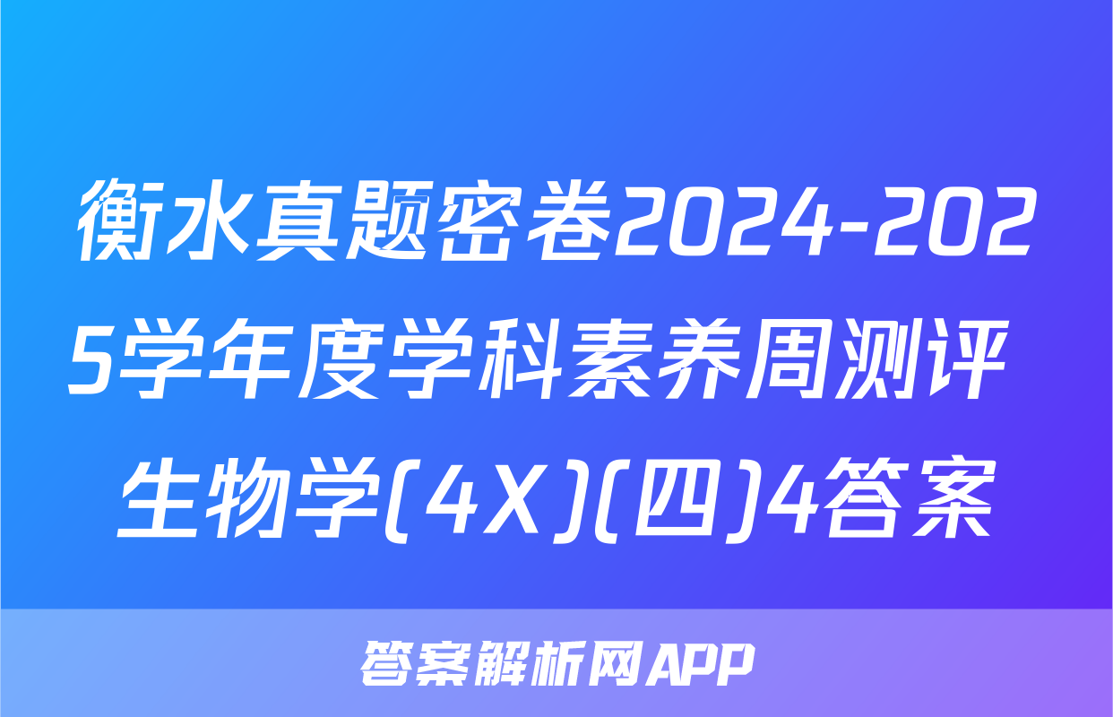 衡水真题密卷2024-2025学年度学科素养周测评 生物学(4X)(四)4答案