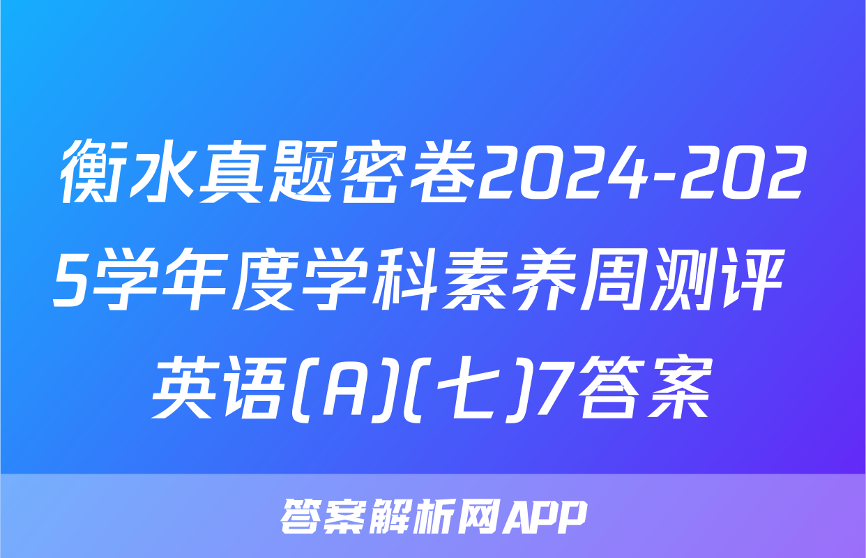 衡水真题密卷2024-2025学年度学科素养周测评 英语(A)(七)7答案