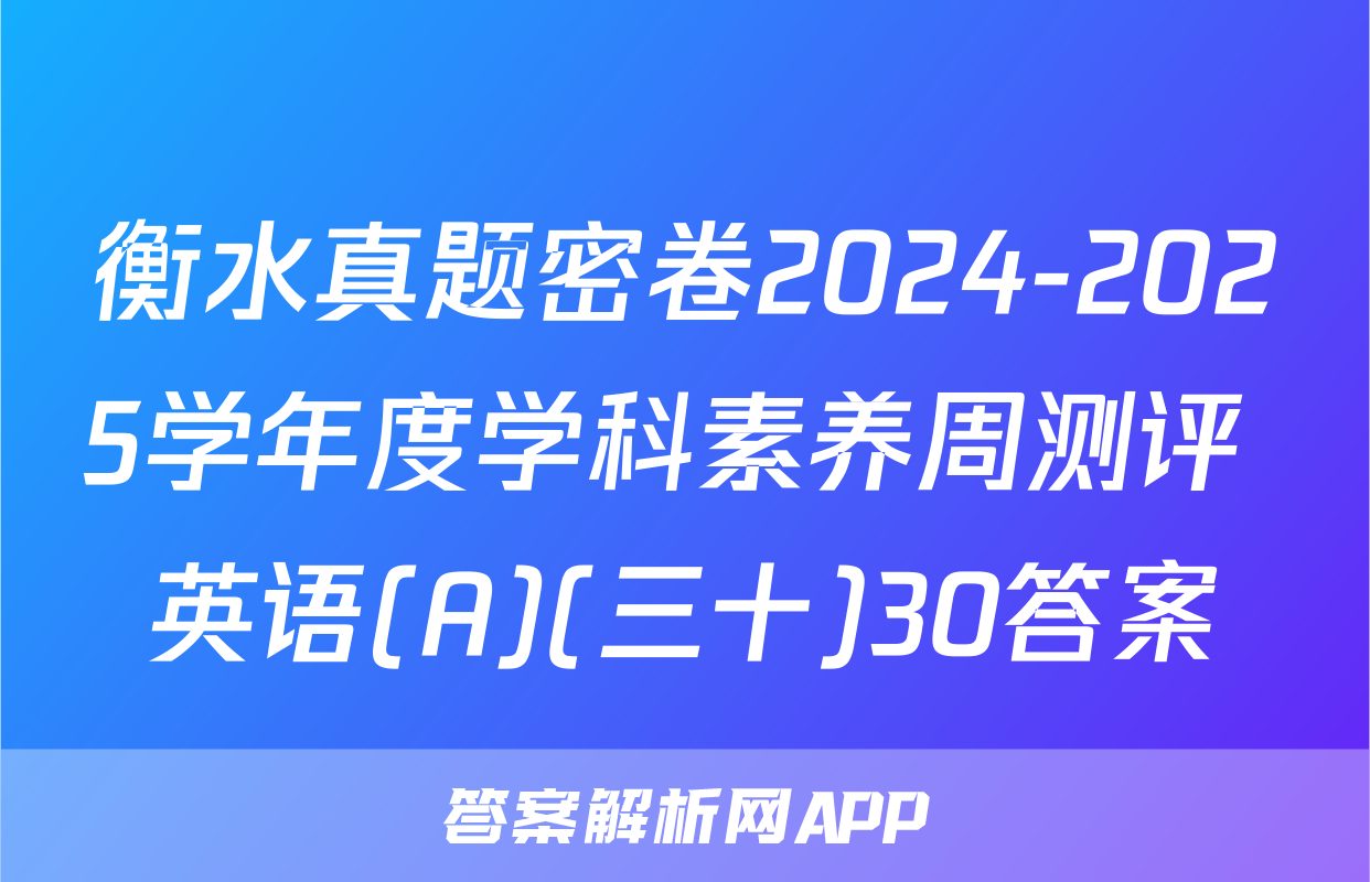 衡水真题密卷2024-2025学年度学科素养周测评 英语(A)(三十)30答案